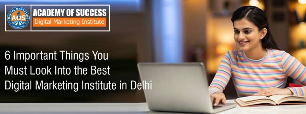 6 Important Things You Must Look Into the Best Digital Marketing Institute in Delhi